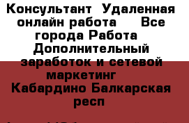 Консультант. Удаленная онлайн работа.  - Все города Работа » Дополнительный заработок и сетевой маркетинг   . Кабардино-Балкарская респ.